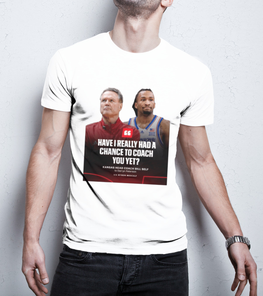 Have I Really Had A Chance To Coach You Yet Kansas Head Coach Bill Self To Darryn Peterson T-Shirt