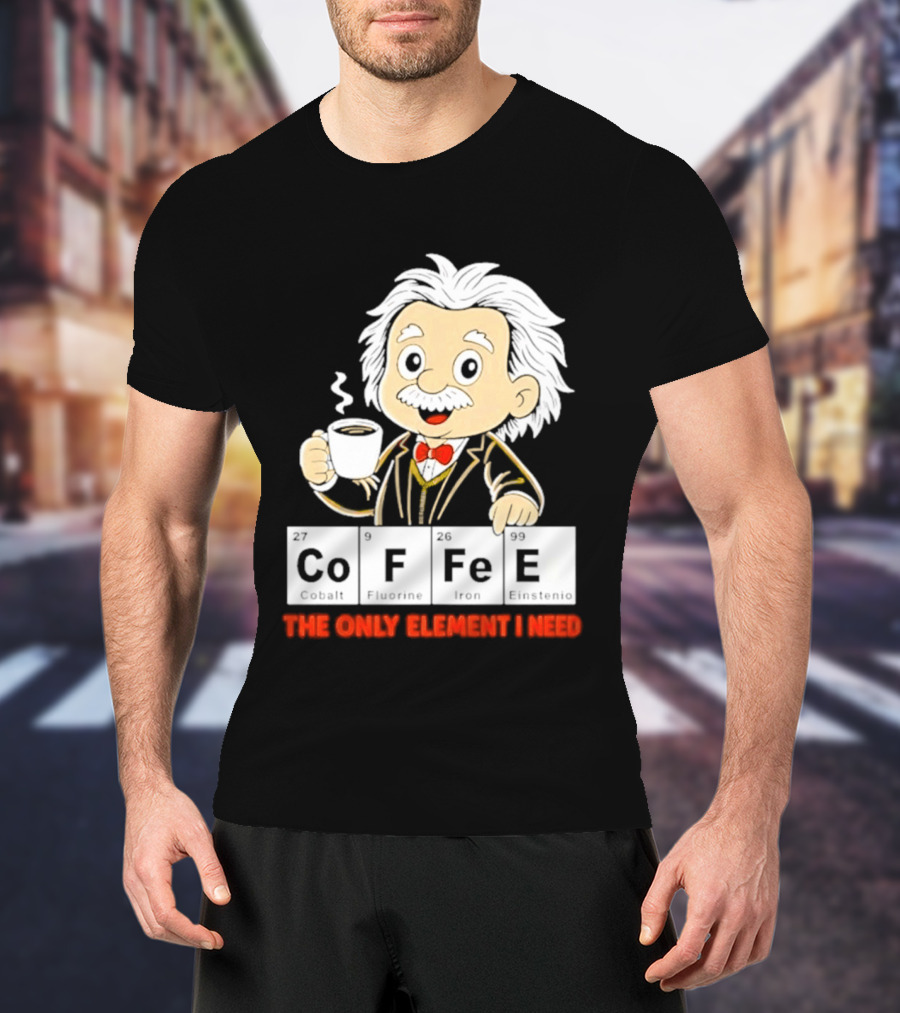 Albert Einstein CoFFee The Only Element I Need T-Shirt