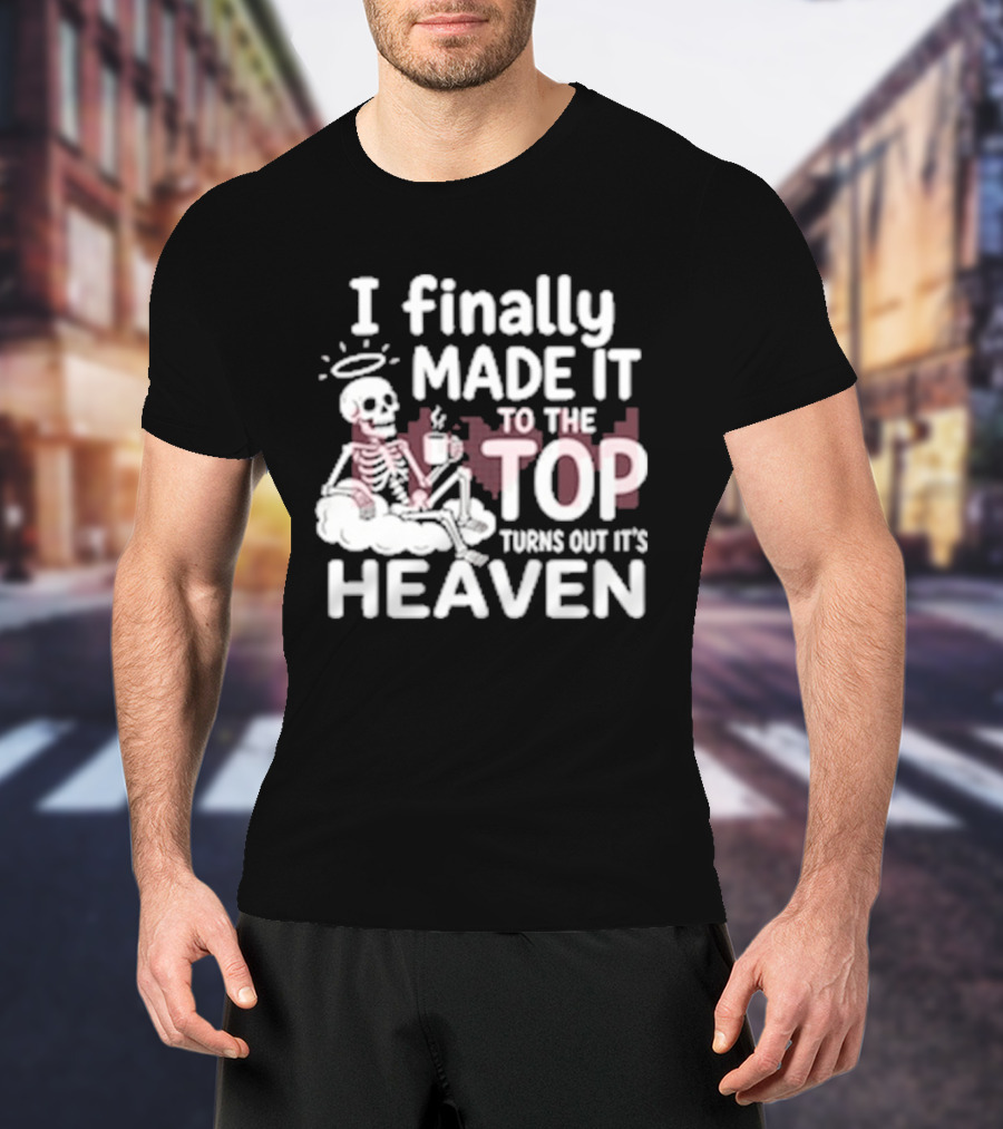 I Finally Made It To The Top Turns Out It's Heaven Skeleton T-Shirt
