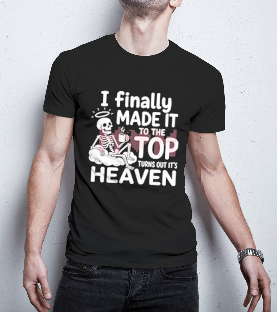 I Finally Made It To The Top Turns Out It's Heaven Skeleton T-Shirt