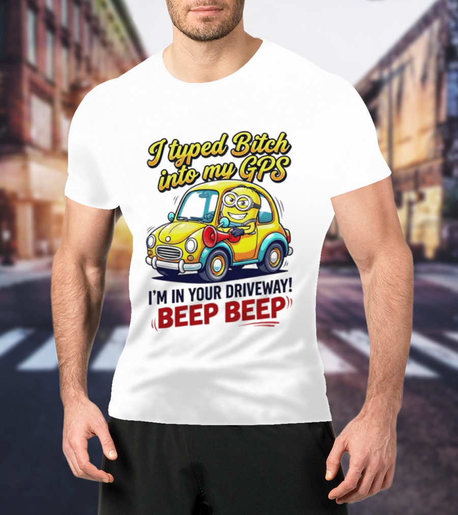 I Typed Bitch Into My GPS I'm In Your Driveway Beep Beep Minion Car T-Shirt