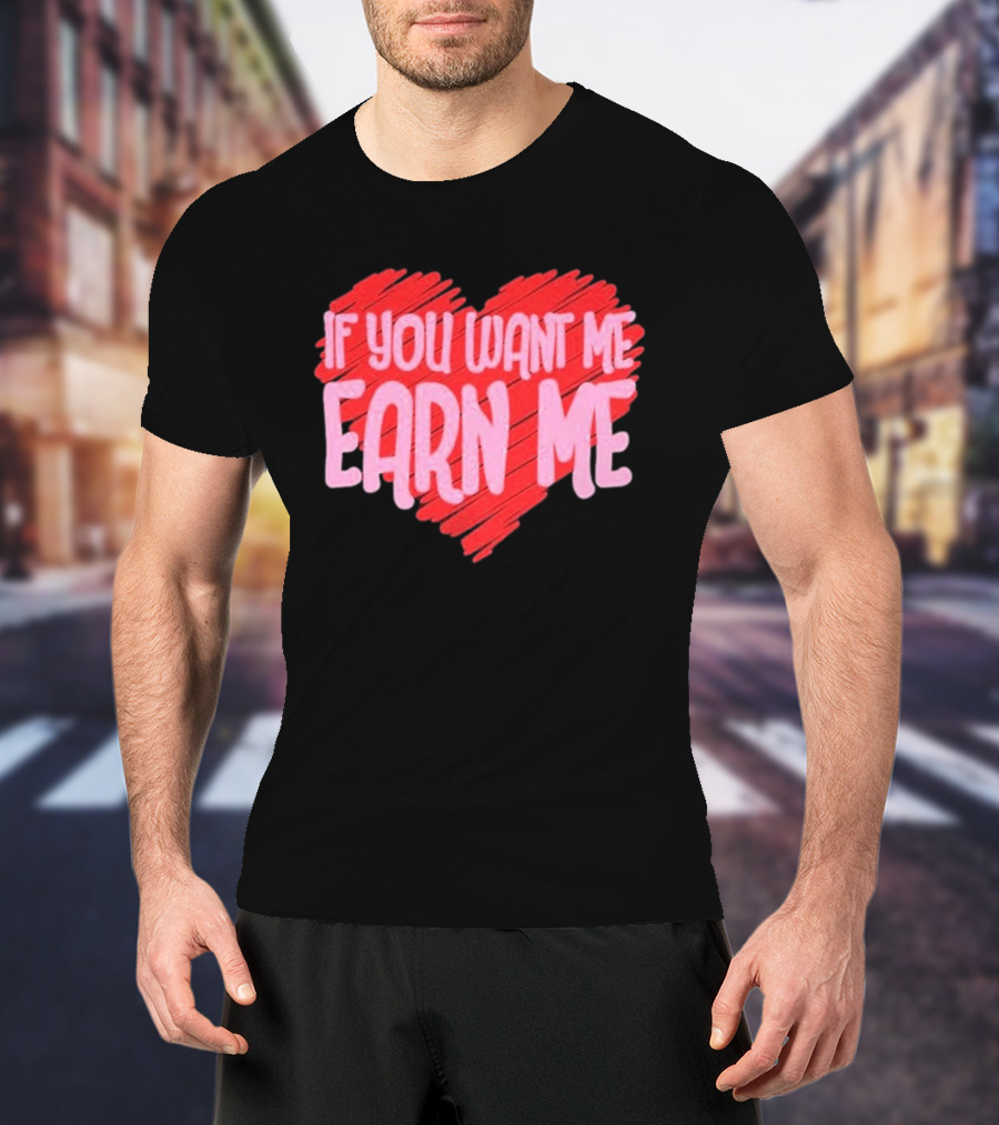 Valentine's Day Heart If You Want Me Earn Me T-Shirt