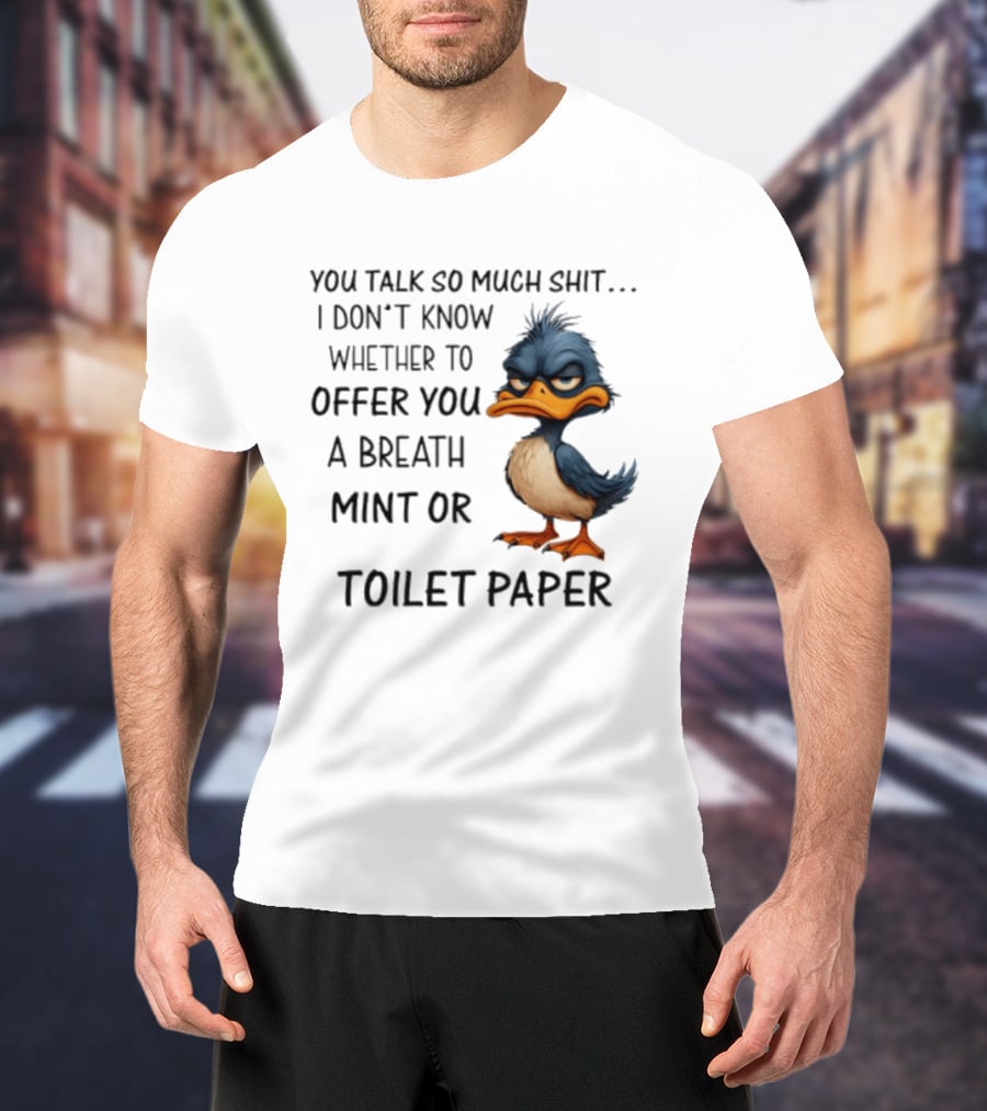 You Talk So Much Shit Duck I Don't Know Whether To Offer You A Breath Mint Or Toilet Paper T-Shirt