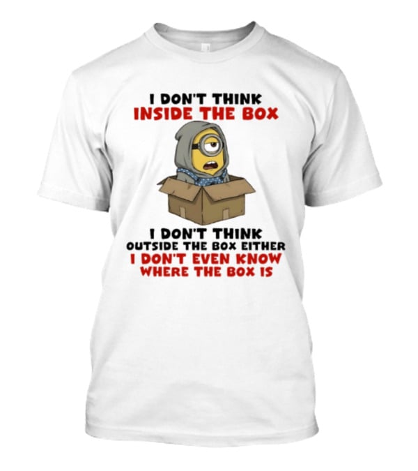 Minions I Don't Think Inside The Box I Don't Think Outside The Box Either I Don't Even Know Where The Box Is T-Shirt