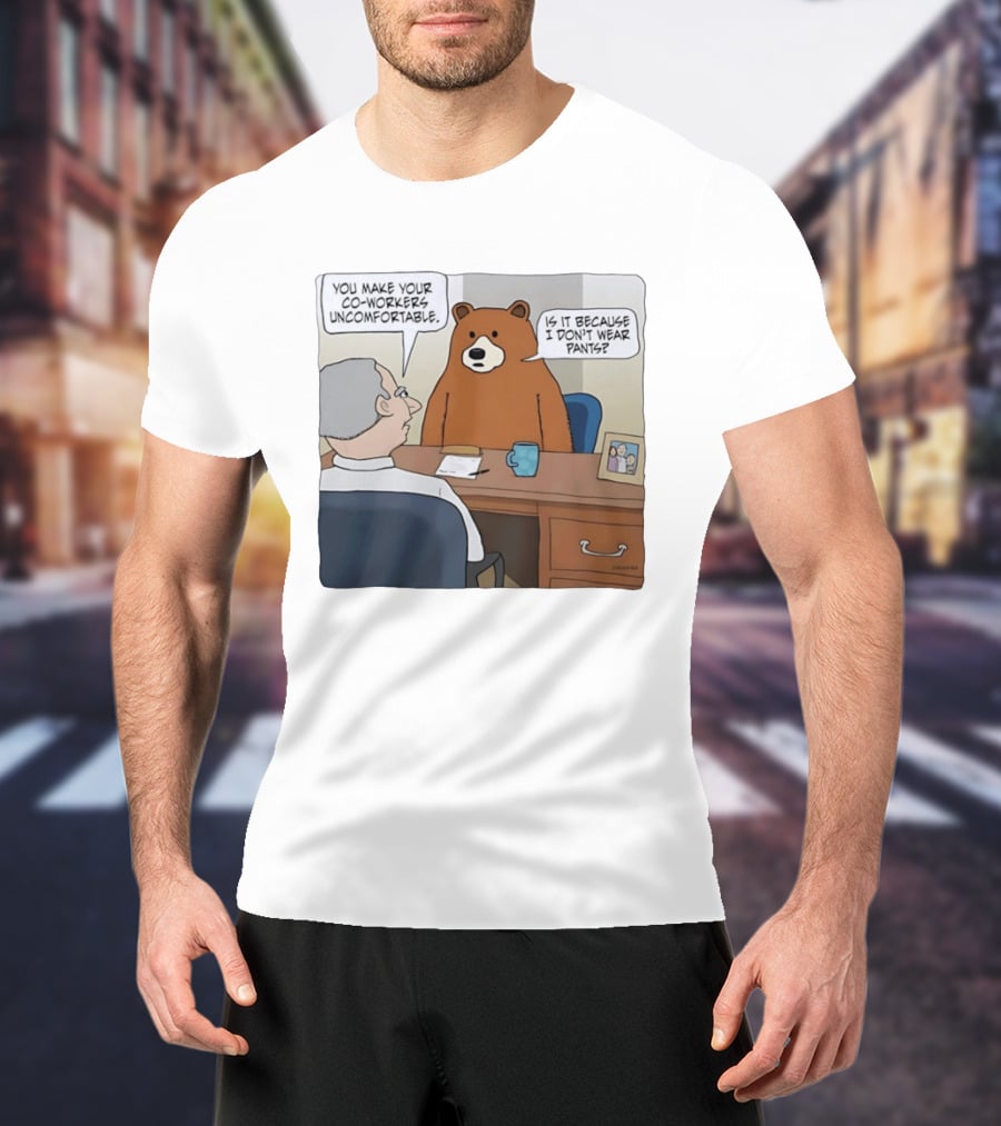 You Make Your Co Workers Uncomfortable Is It Because I Don't Wear Pants Bear Cartoon T-Shirt