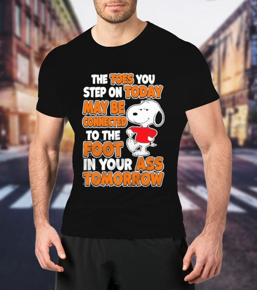 Snoopy Sarcasm The Toes You Step On Today May Be Connected To The Foot In Your Ass Tomorrow T-Shirt