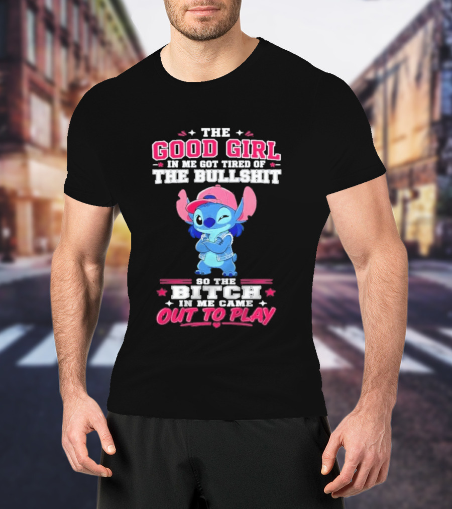 The Good Girl In Me Got Tired Of The Bullshit So The Bitch In Me Came Out To Play Stitch Disney T-Shirt