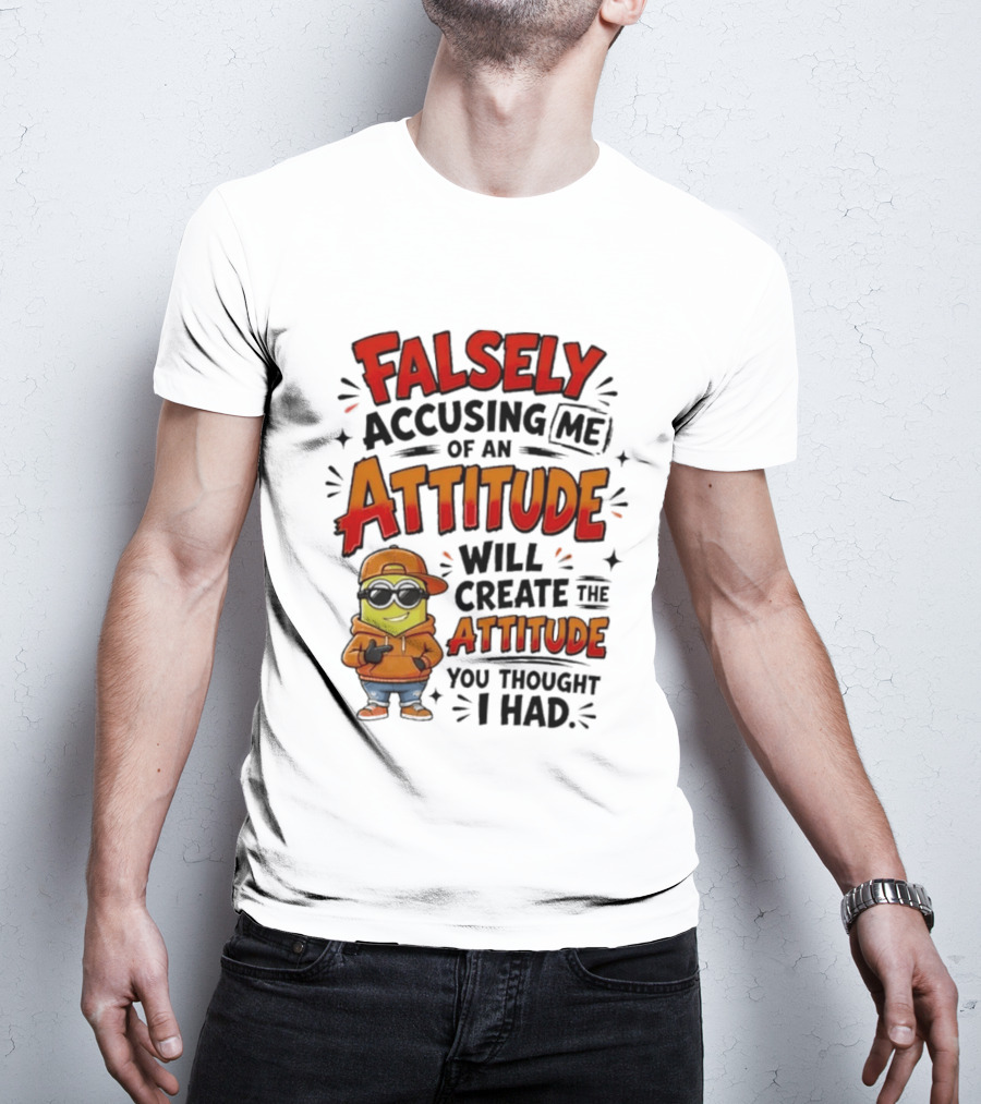 Falsely Accusing Me Of An Attitude Will Create The Attitude You Thought I Had T-Shirt
