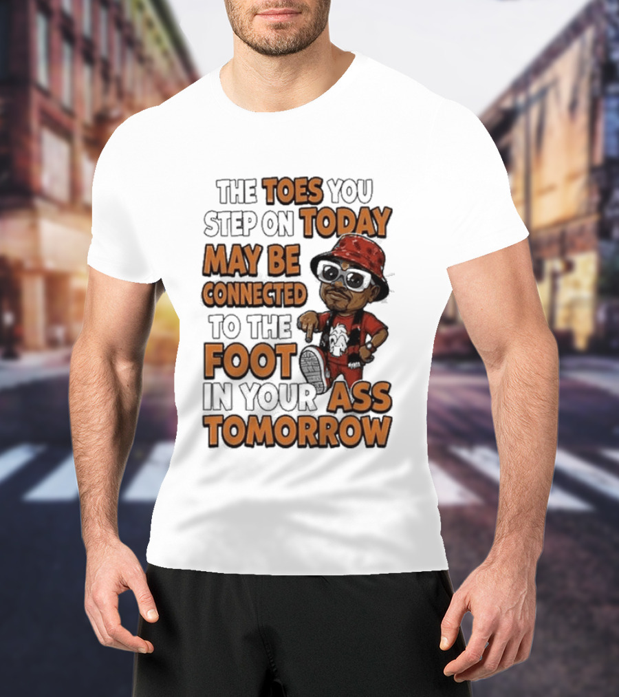 The Toes You Step On Today May Be Connected To The Foot In Your Ass Tomorrow Cartoon T-Shirt