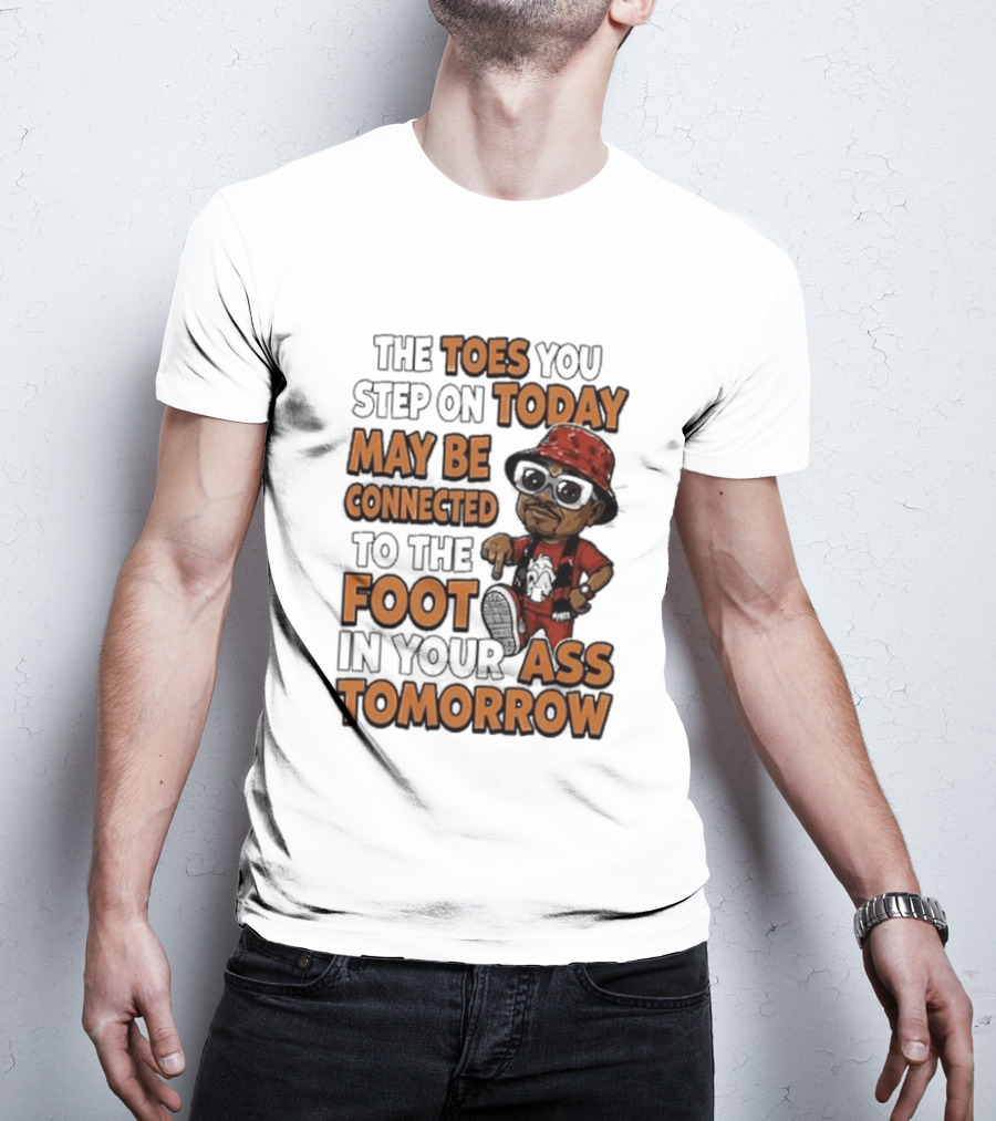 The Toes You Step On Today May Be Connected To The Foot In Your Ass Tomorrow Cartoon T-Shirt