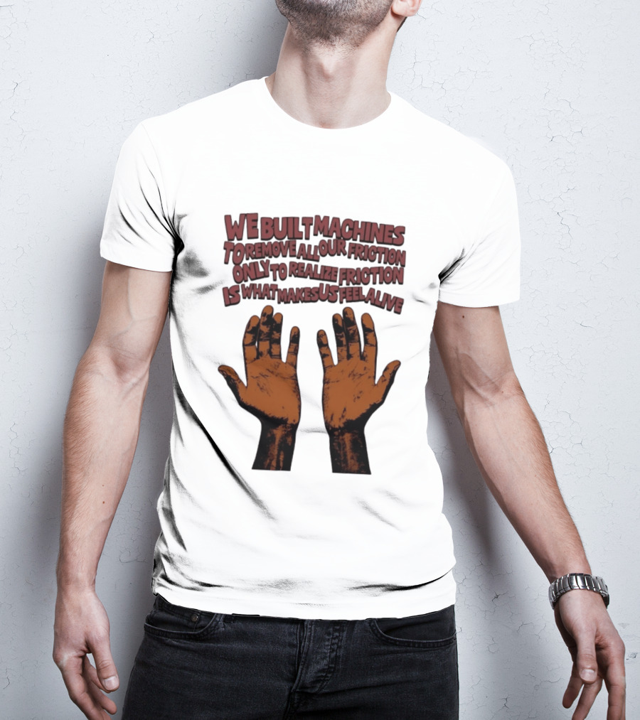 We Built Machines To Remove All Our Friction Only To Realize Friction Is What Makes Us Feel Alive Hands T-Shirt