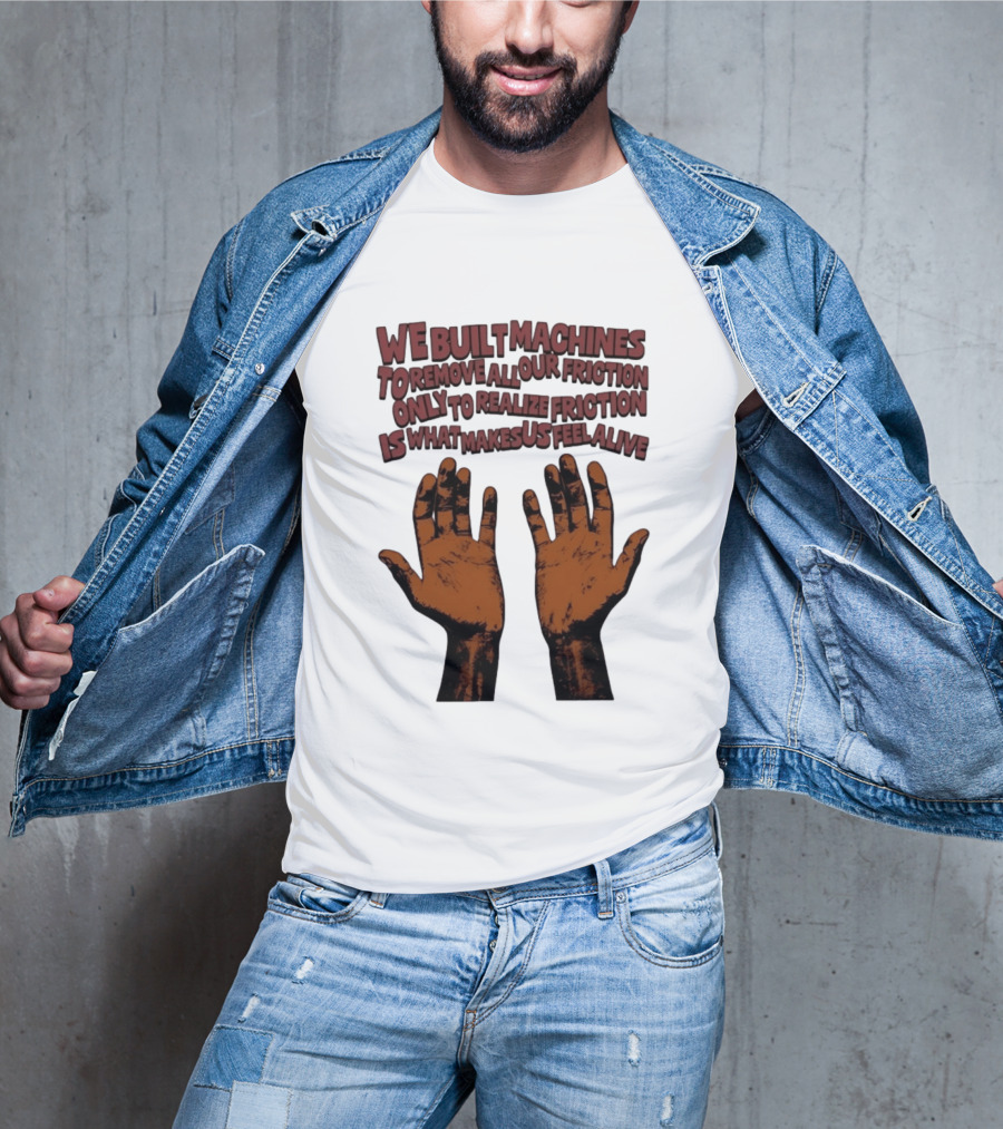 We Built Machines To Remove All Our Friction Only To Realize Friction Is What Makes Us Feel Alive Hands T-Shirt