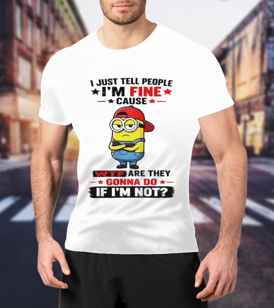 Minion I Just Tell People I'm Fine Cause WTF Are They Gonna Do If I'm Not T-Shirt