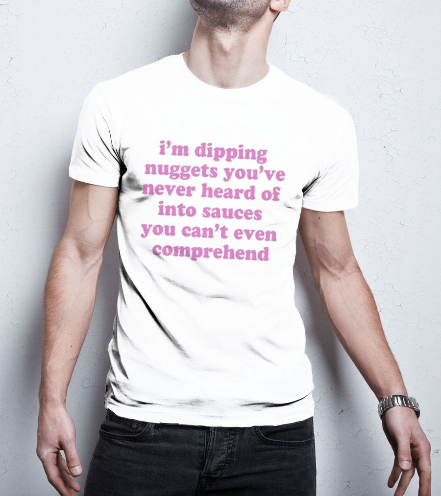 I'm Dipping Nuggets You've Never Heard Of Into Sauces You Can't Even Comprehend T-Shirt