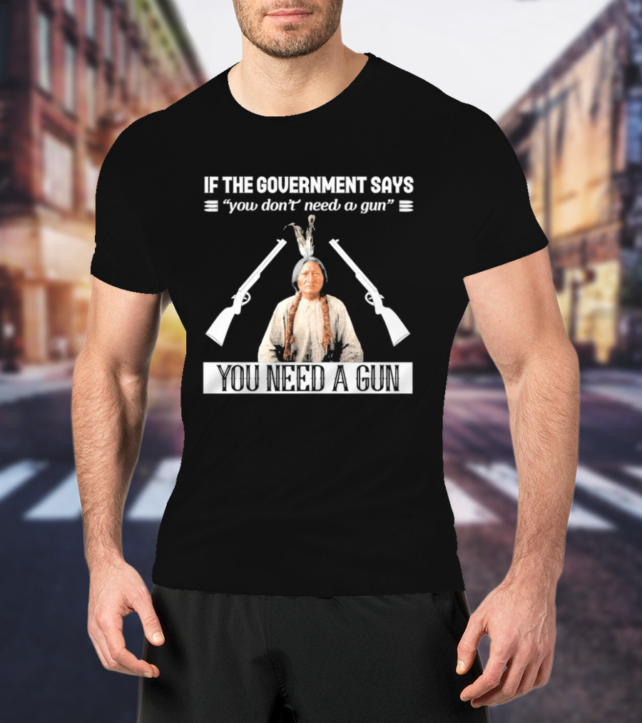 If The Government Says You Don't Need A Gun You Need A Gun Native American Chief And Rifles T-Shirt