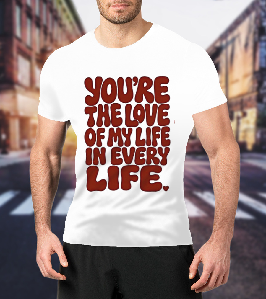 You're The Love Of My Life In Every Life Romantic Message T-Shirt