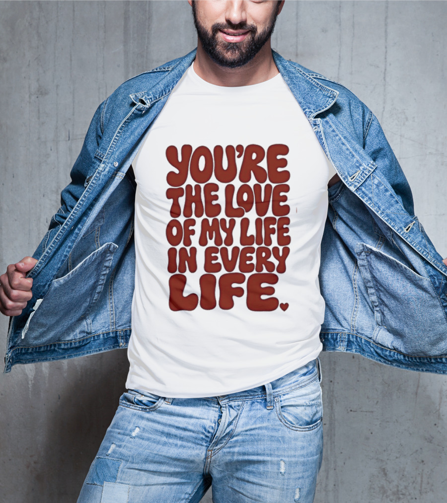 You're The Love Of My Life In Every Life Romantic Message T-Shirt
