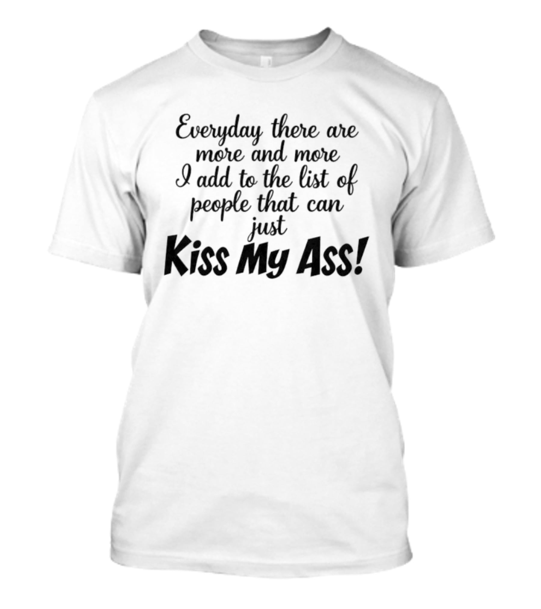 Everyday There Are More And More I Add To The List Of People That Can Just Kiss My Ass T-Shirt