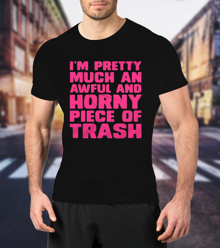 I'm Pretty Much An Awful And Horny Piece Of Trash T-Shirt