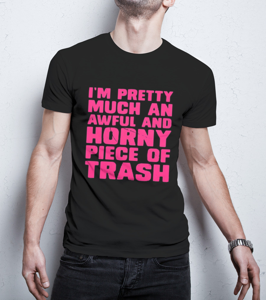 I'm Pretty Much An Awful And Horny Piece Of Trash T-Shirt