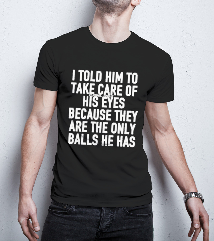 I Told Him To Take Care Of His Eyes Because They Are The Only Balls He Has T-Shirt