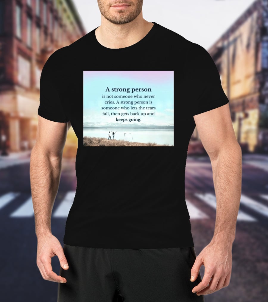 A Strong Person Not Someone Who Never Cries Lets Tears Fall Then Gets Back Up Keeps Going T-Shirt