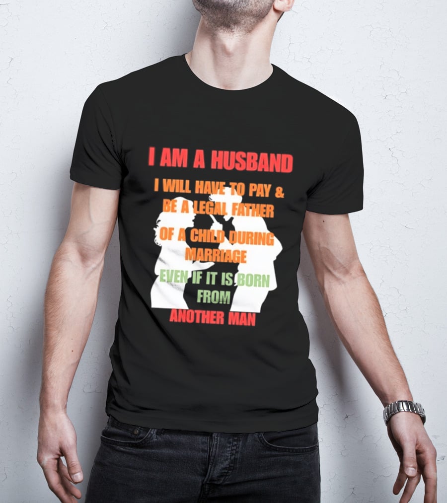 I Am A Husband I Will Have To Pay And Be A Legal Father Of A Child During Marriage Even If It Is Born From Another Man T-Shirt