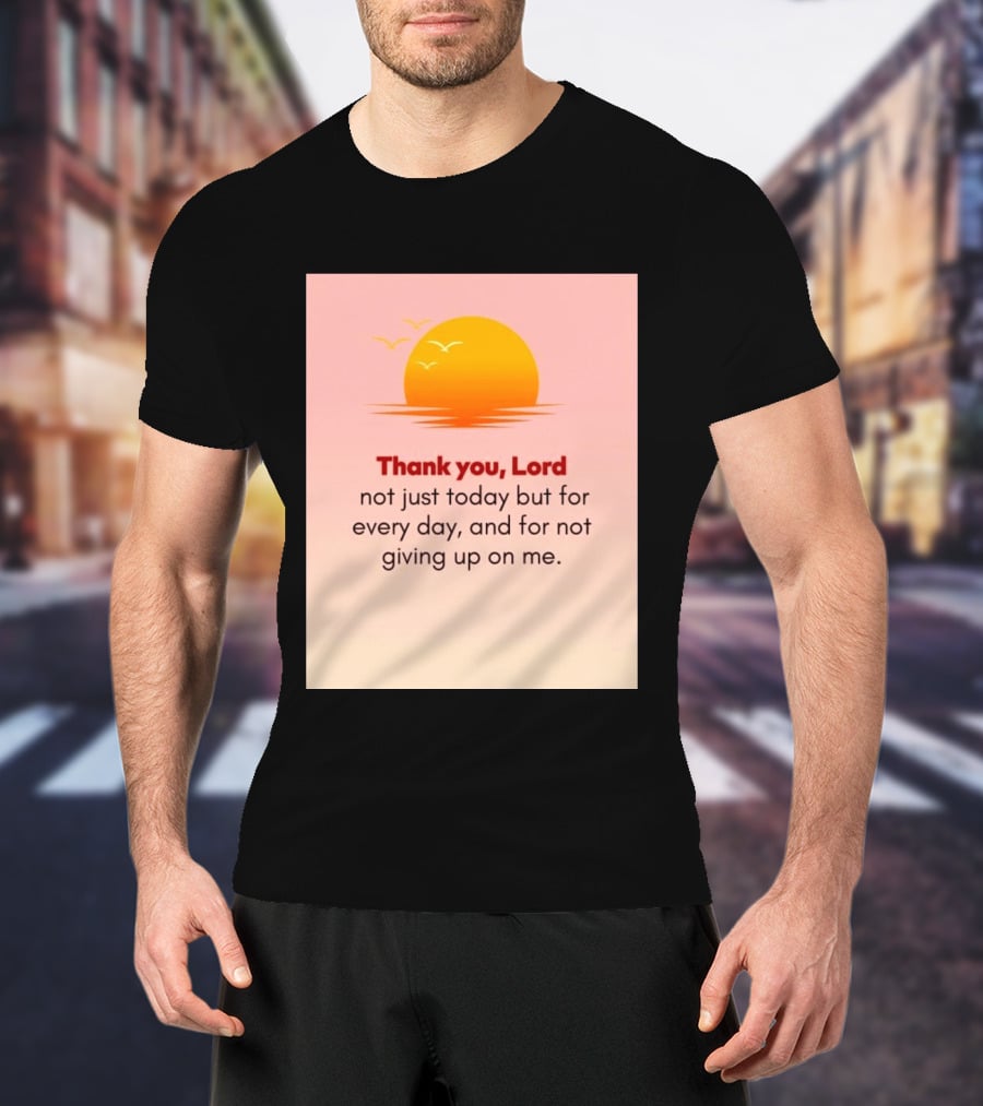 Thank You Lord Sunrise Gratitude Not Just Today But For Every Day And For Not Giving Up On Me T-Shirt