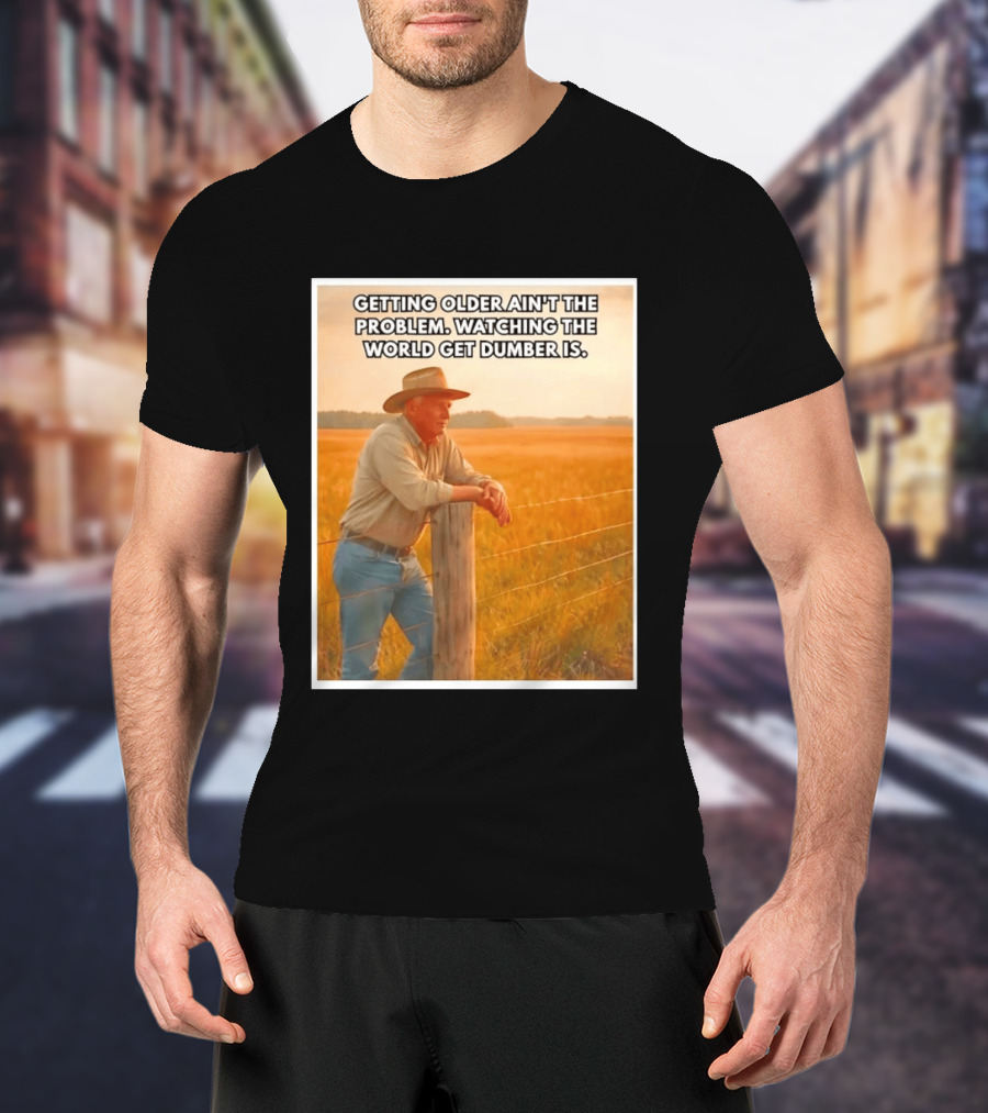 Getting Older Ain't The Problem Ing The World Get Dumber Is Country Wisdom Image T-Shirt