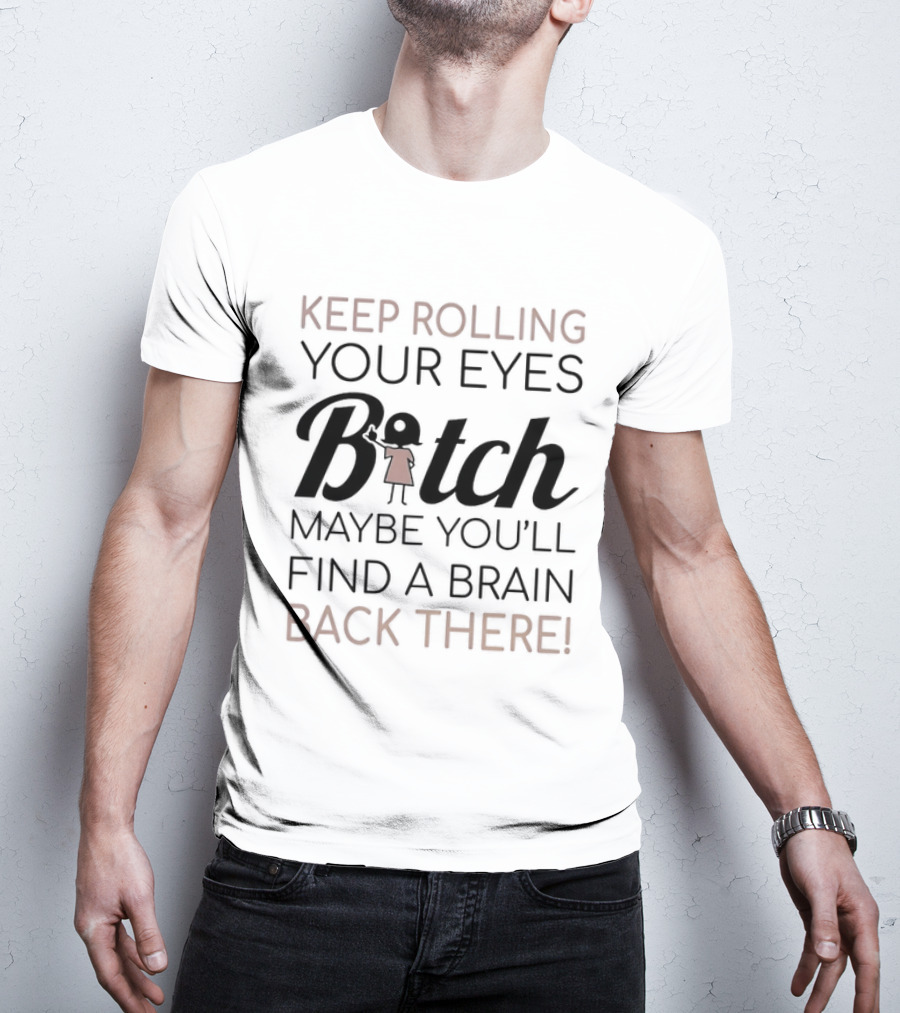 Keep Rolling Your Eyes Bitch Maybe You'll Find A Brain Back There T-Shirt