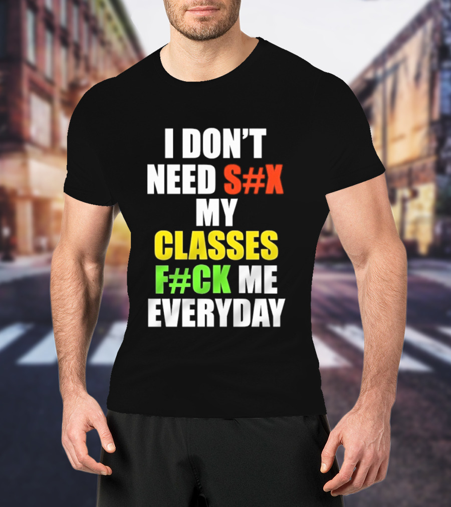 I Don't Need S#X My Classes F#CK Me Everyday T-Shirt