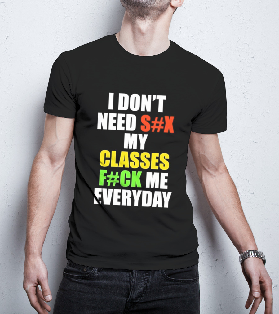 I Don't Need S#X My Classes F#CK Me Everyday T-Shirt