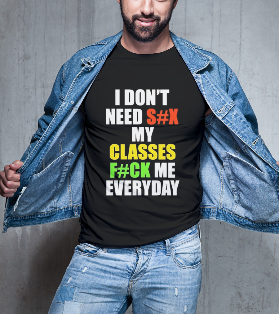 I Don't Need S#X My Classes F#CK Me Everyday T-Shirt