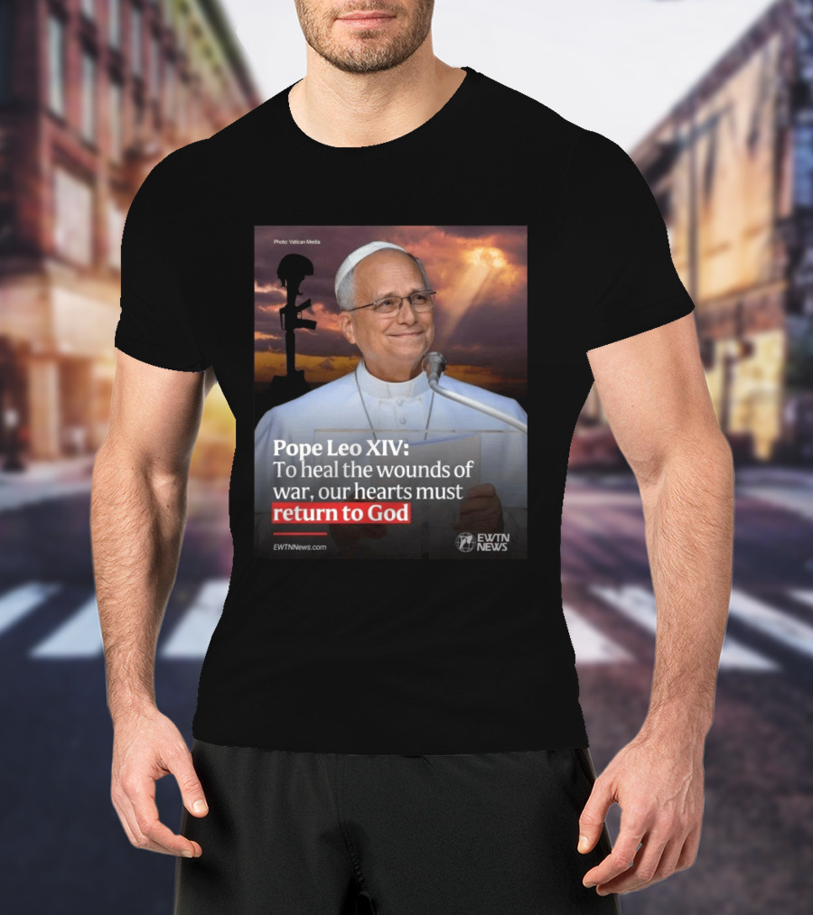 Pope Leo XIV To Heal The Wounds Of War Our Hearts Must Return To God EWTN News T-Shirt