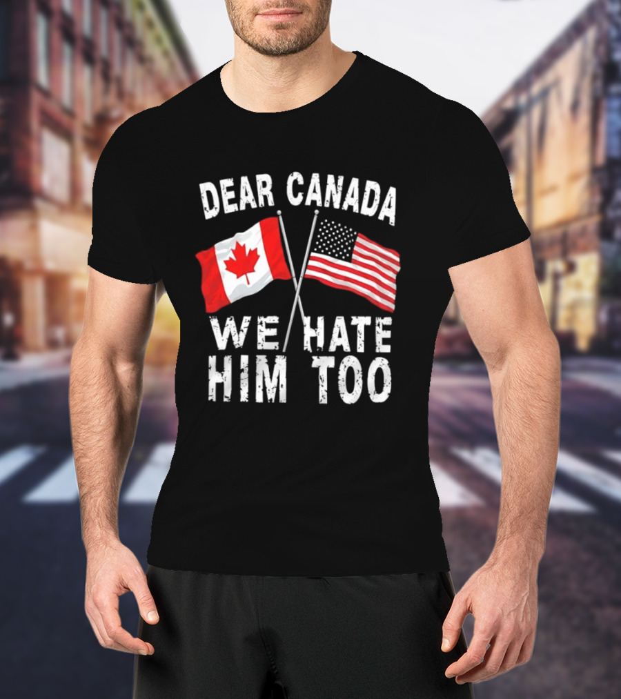 Dear Canada We Hate Him Too Distressed Maple Leaf And Stars And Stripes Flags T-Shirt