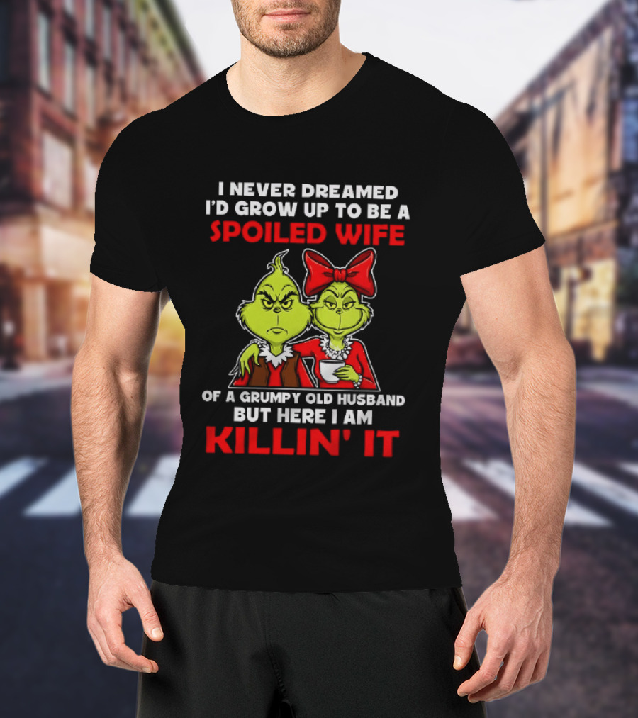 I Never Dreamed I'd Grow Up To Be A Spoiled Wife Of A Grumpy Old Husband But Here I Am Killin' It Grinch T-Shirt
