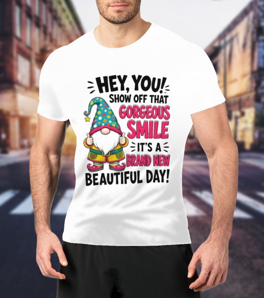 Hey You Show Off That Gorgeous Smile It's A Brand New Beautiful Day T-Shirt