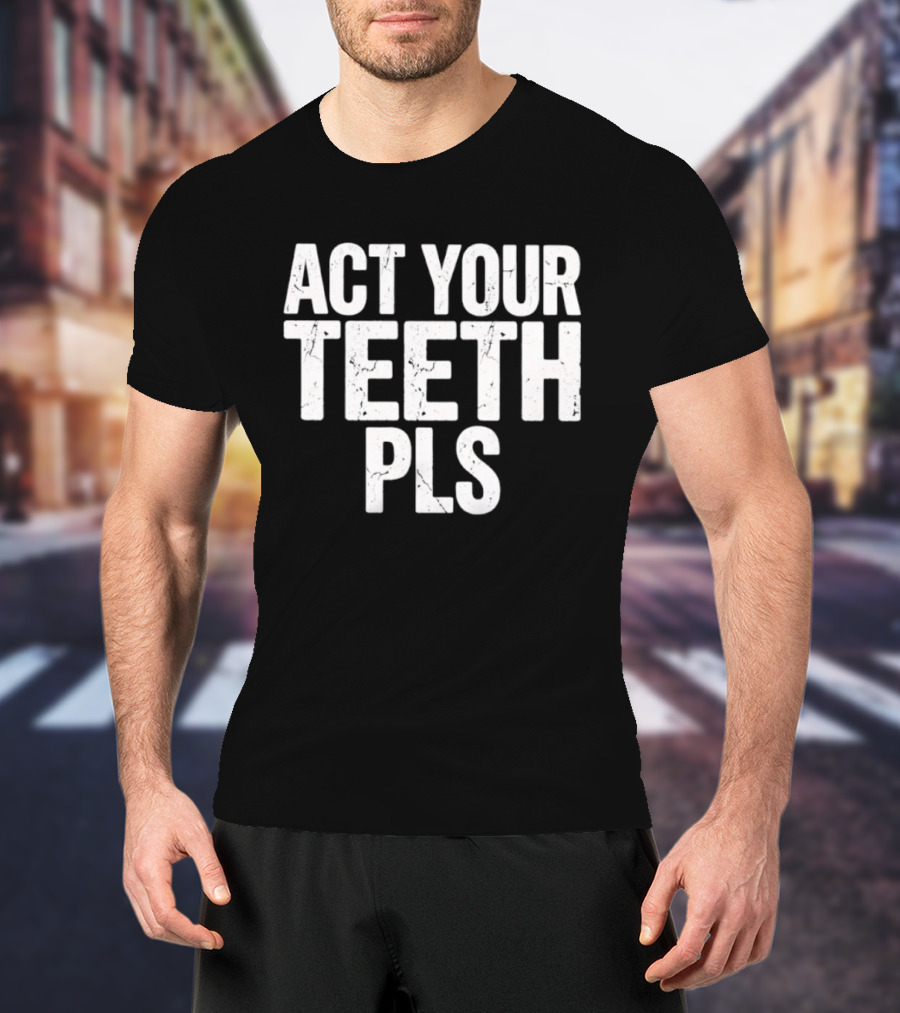 Act Your Teeth Pls Distressed Sarcastic T-Shirt