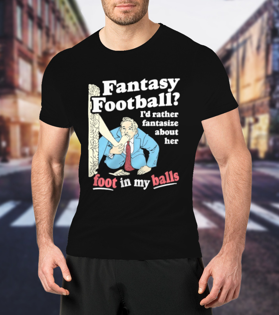 Fantasy Football I'd Rather Fantasize About Her Foot In My Balls T-Shirt