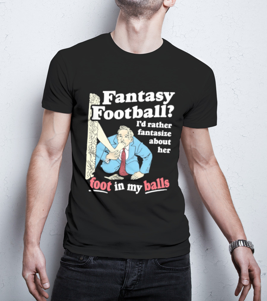 Fantasy Football I'd Rather Fantasize About Her Foot In My Balls T-Shirt