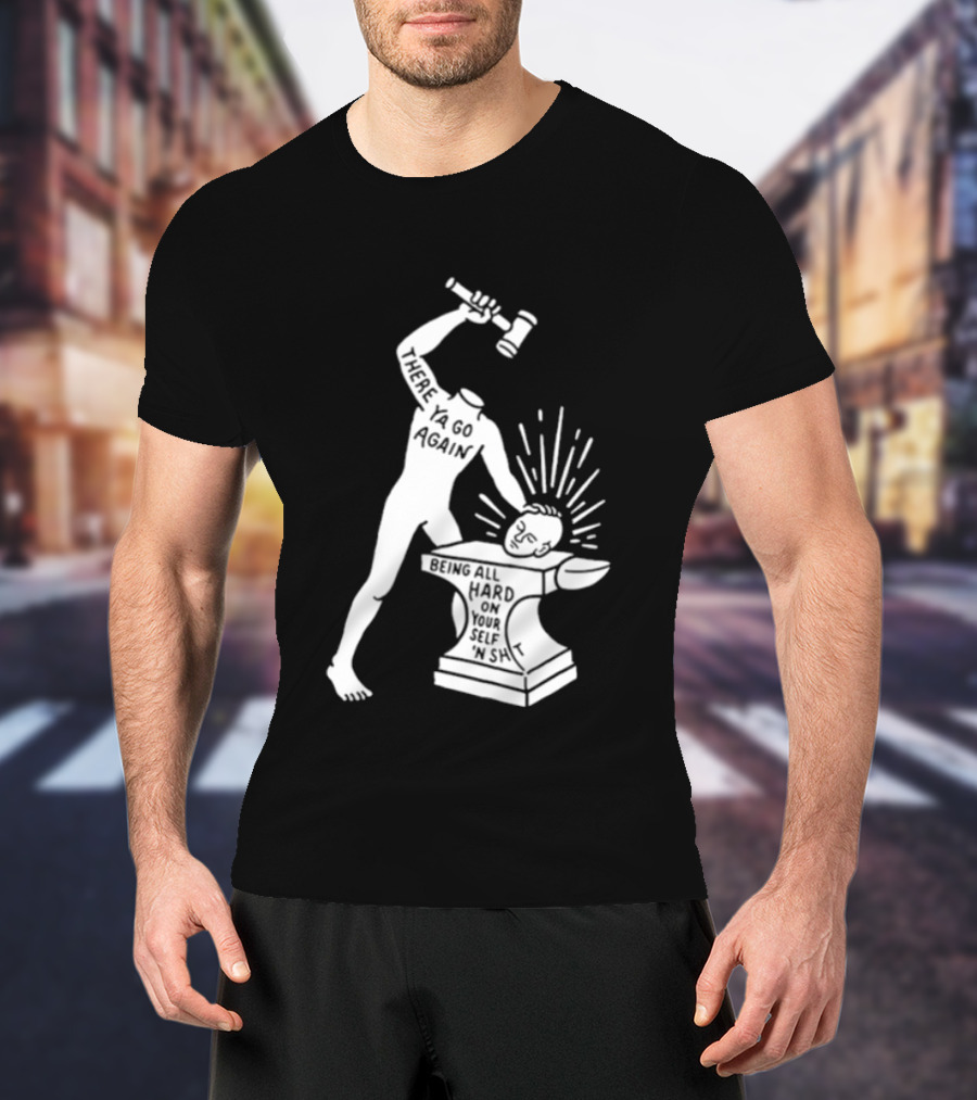 There Ya Go Again Being All Hard On Your Self ‘n Shit T-Shirt