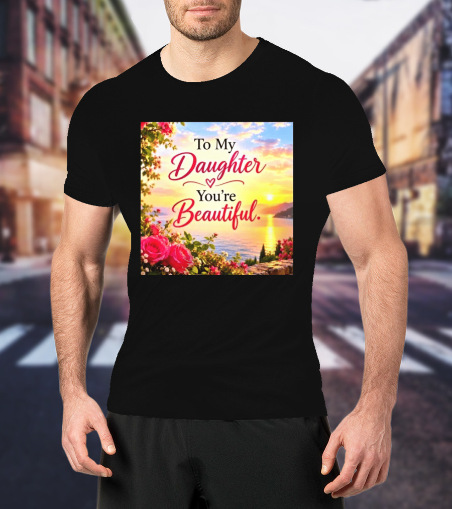 To My Daughter You're Beautiful Love Heart Roses Sunset Scenic View T-Shirt