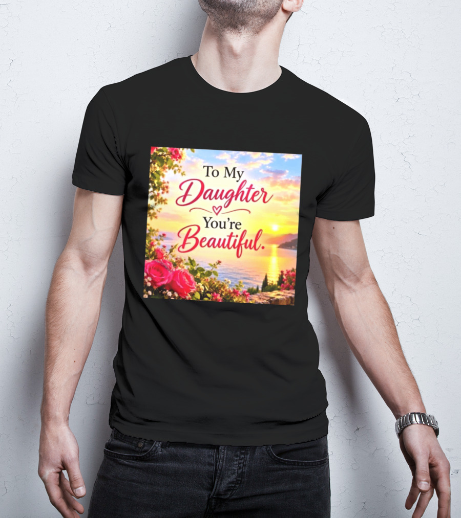 To My Daughter You're Beautiful Love Heart Roses Sunset Scenic View T-Shirt