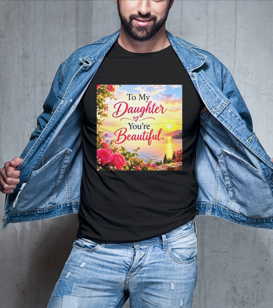 To My Daughter You're Beautiful Love Heart Roses Sunset Scenic View T-Shirt