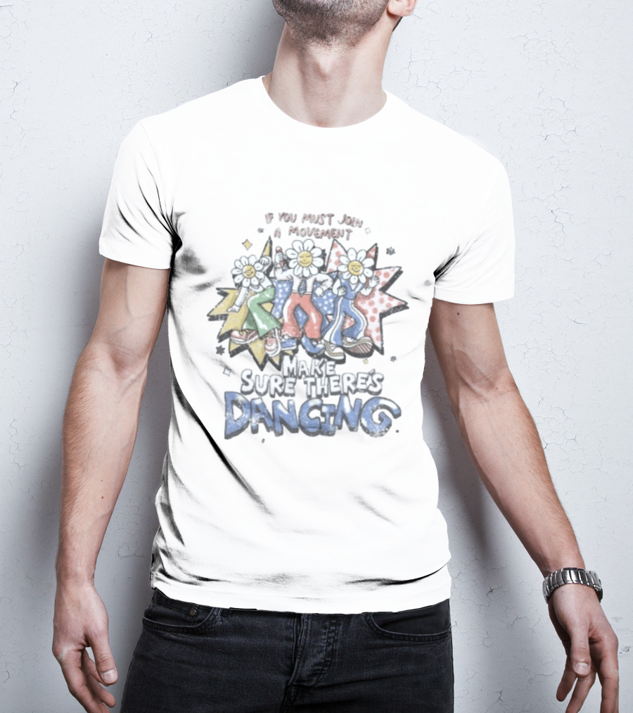 If You Must Join A Movement Make Sure There's Dancing Happy Dancing Flowers Stars T-Shirt