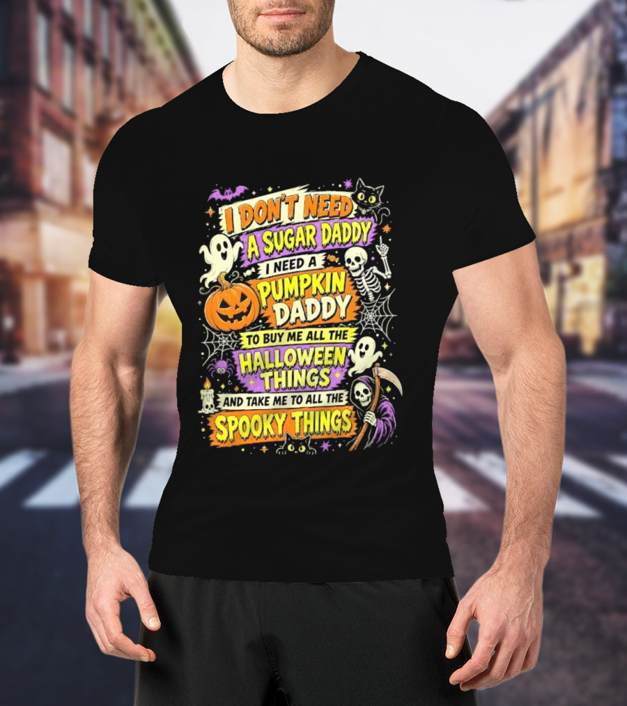 I Don't Need A Sugar Daddy I Need A Pumpkin Daddy To Buy Me All The Halloween Things And Take Me To All The Spooky Things T-Shirt