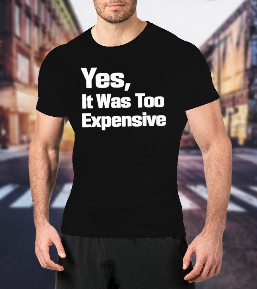 Yes It Was Too Expensive T-Shirt
