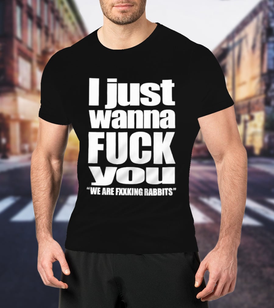 I Just Wanna Fxxk You We Are Fxxking Rabbits T-Shirt