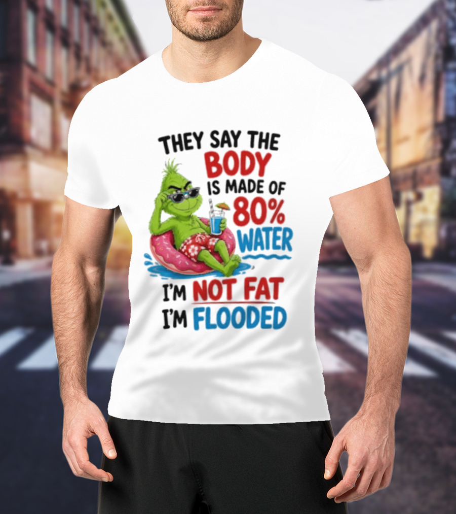 They Say The Body Is Made Of 80 Percent Water I'm Not Fat I'm Flooded Grinch Floating Relaxation Humor T-Shirt