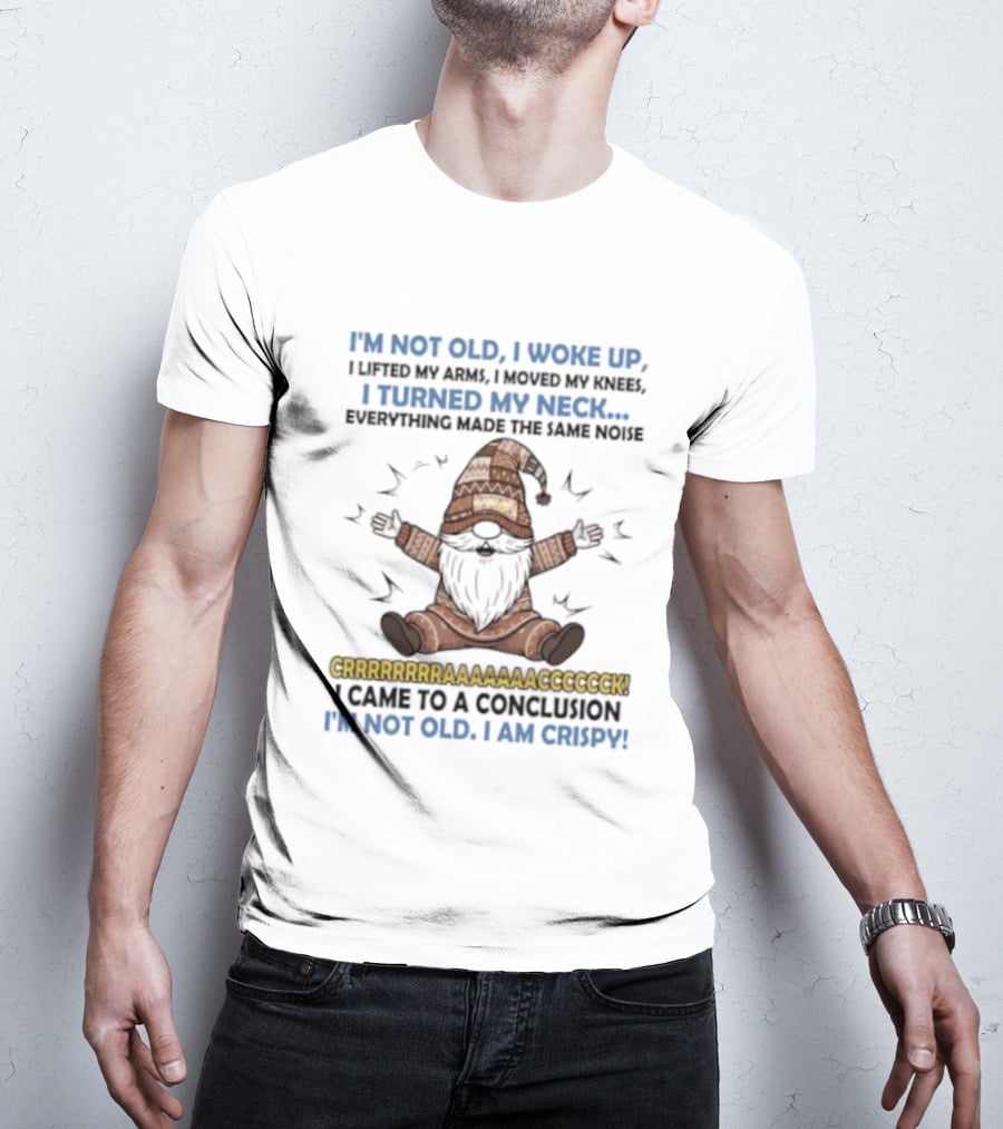 I'm Not Old I Woke Up Lifted My Arm Looked My Knee Turned My Neck Everything Made The Same Noise I Came To A Conclusion I'm Not Old I Am Crispy Gnome T-Shirt